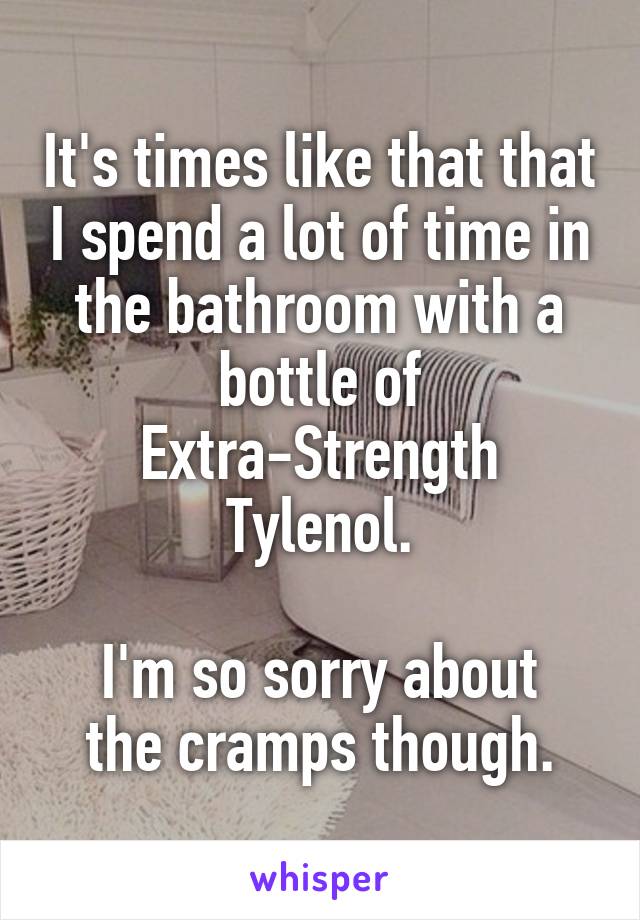 It's times like that that I spend a lot of time in the bathroom with a bottle of Extra-Strength Tylenol.

I'm so sorry about the cramps though.
