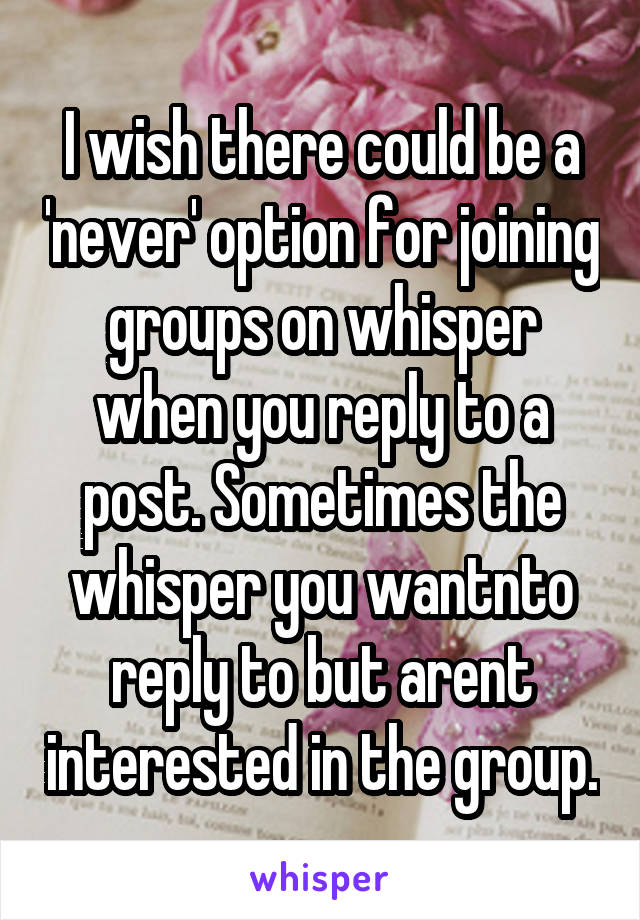 I wish there could be a 'never' option for joining groups on whisper when you reply to a post. Sometimes the whisper you wantnto reply to but arent interested in the group.