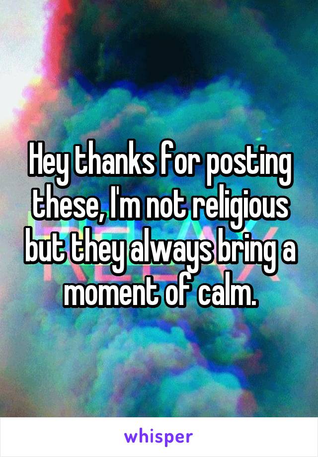 Hey thanks for posting these, I'm not religious but they always bring a moment of calm.