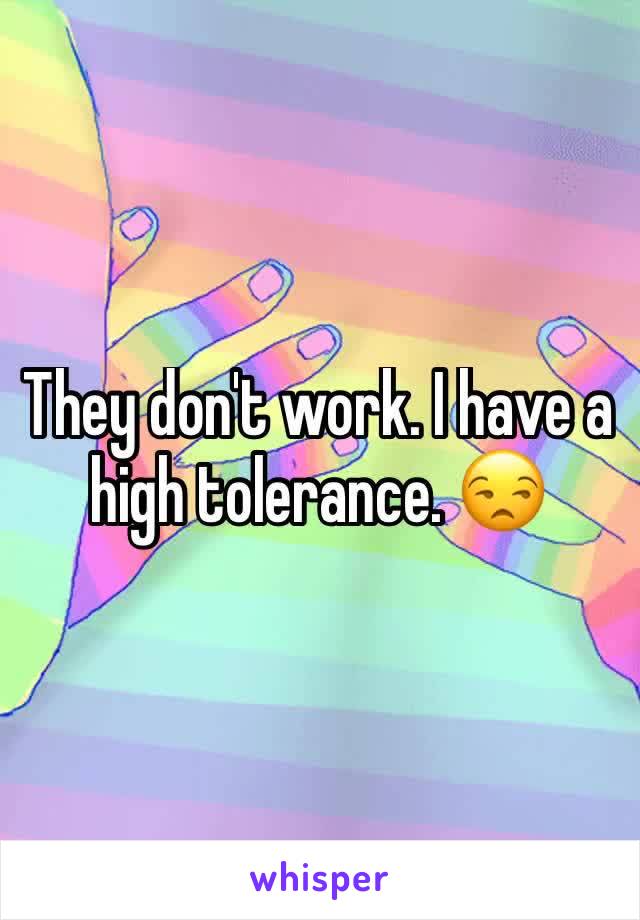 They don't work. I have a high tolerance. 😒