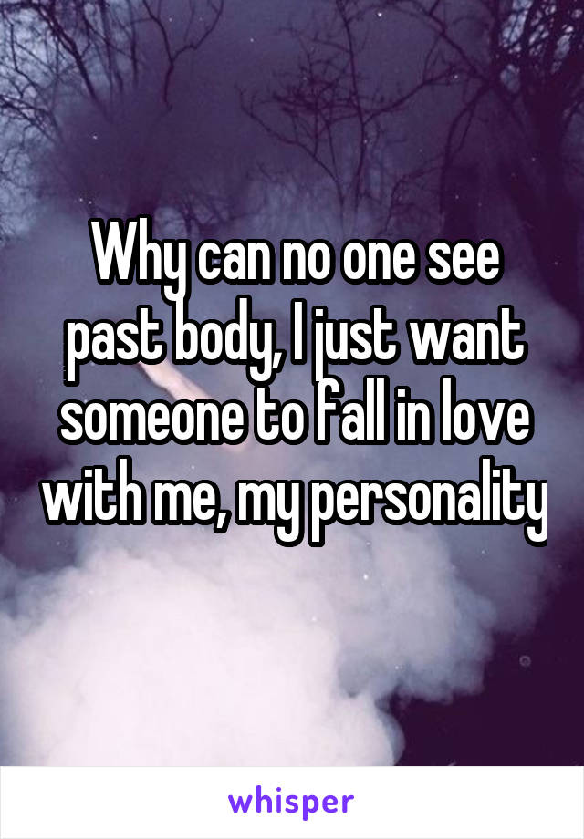 Why can no one see past body, I just want someone to fall in love with me, my personality 