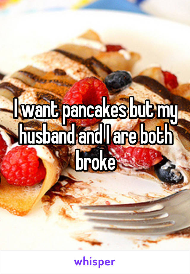I want pancakes but my husband and I are both broke
