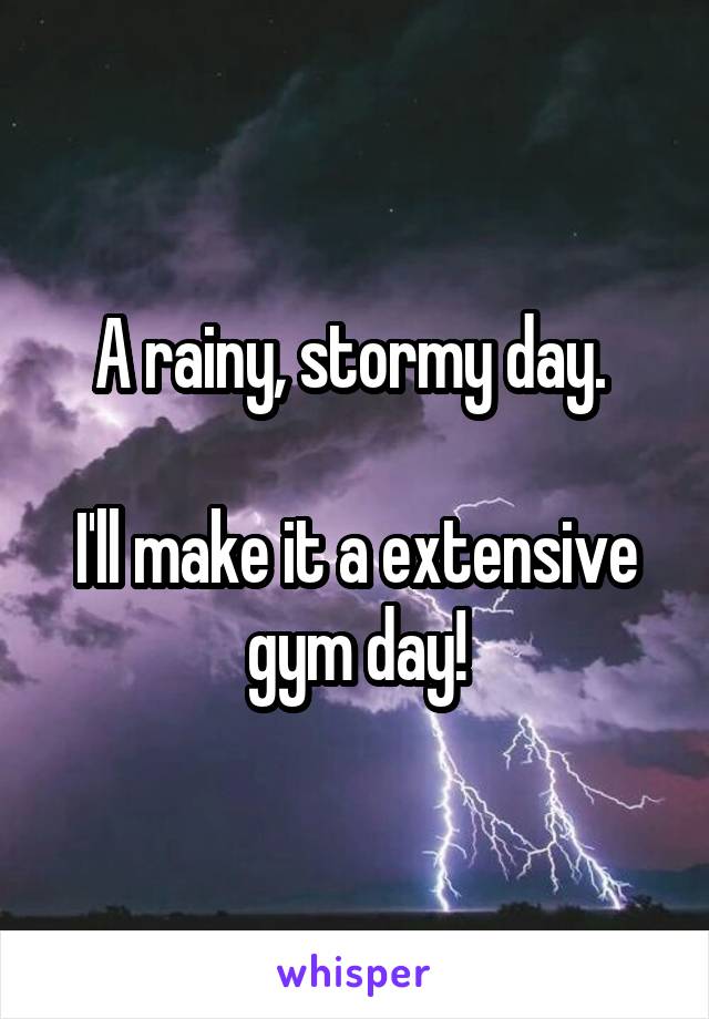 A rainy, stormy day. 

I'll make it a extensive gym day!
