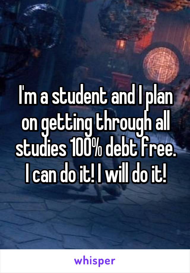 I'm a student and I plan on getting through all studies 100% debt free. I can do it! I will do it!