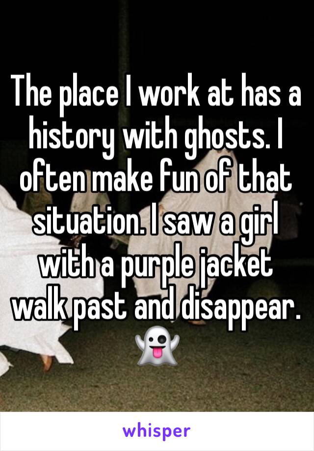 The place I work at has a history with ghosts. I often make fun of that situation. I saw a girl with a purple jacket walk past and disappear. 👻
