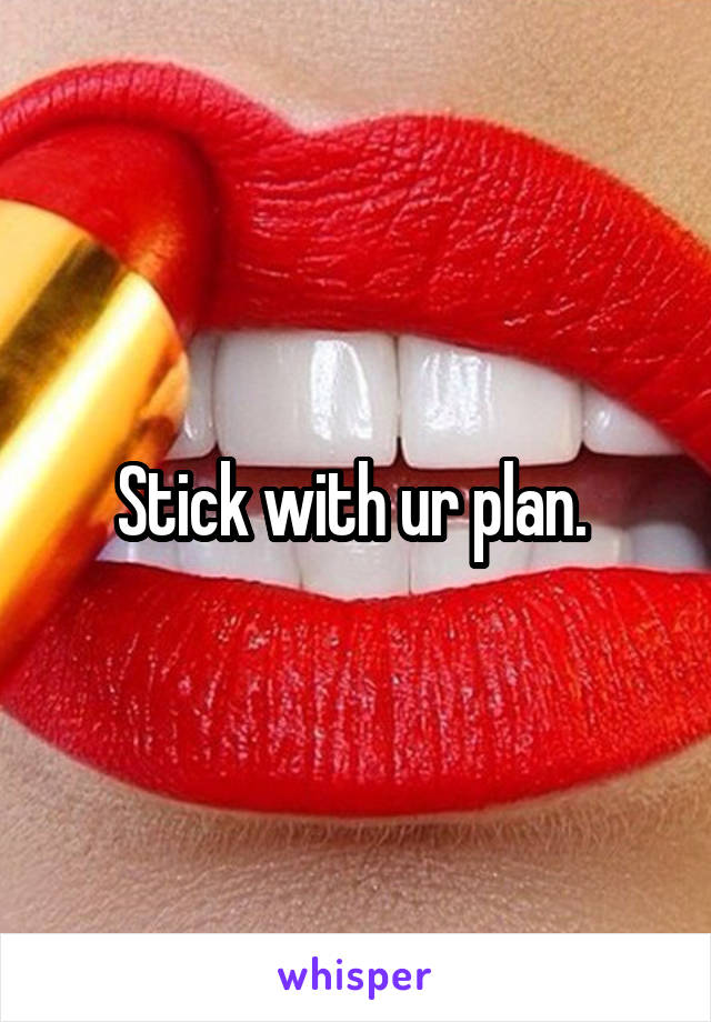 Stick with ur plan. 