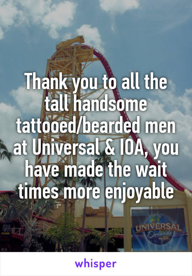 Thank you to all the tall handsome tattooed/bearded men at Universal & IOA, you have made the wait times more enjoyable