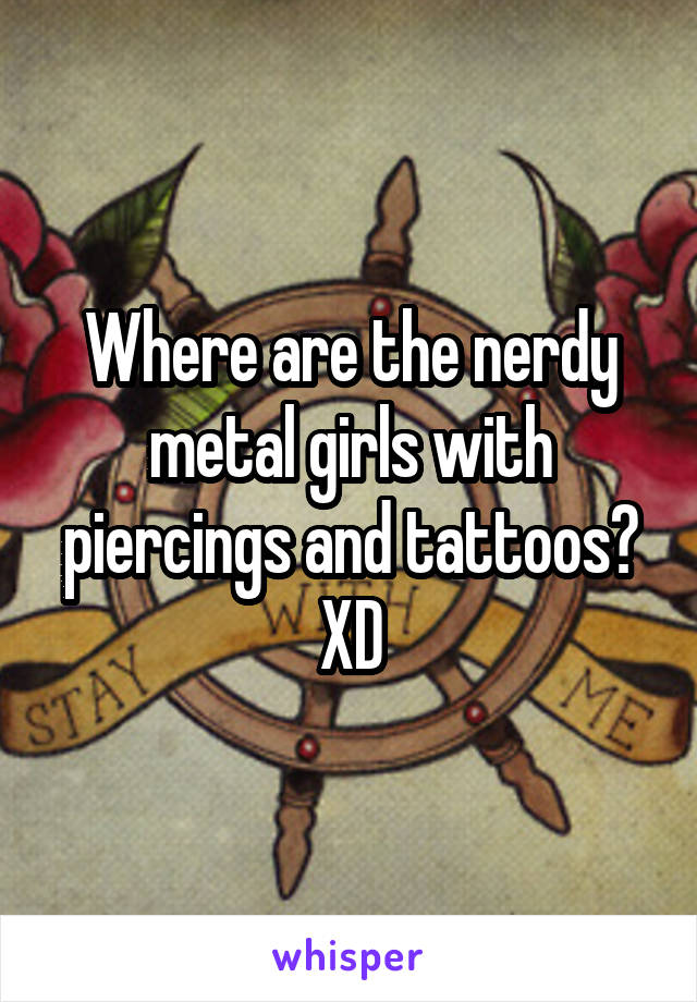 Where are the nerdy metal girls with piercings and tattoos? XD