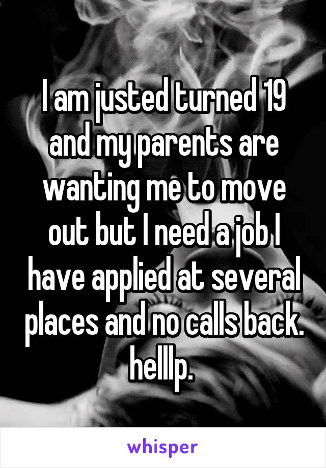 I am justed turned 19 and my parents are wanting me to move out but I need a job I have applied at several places and no calls back. helllp. 