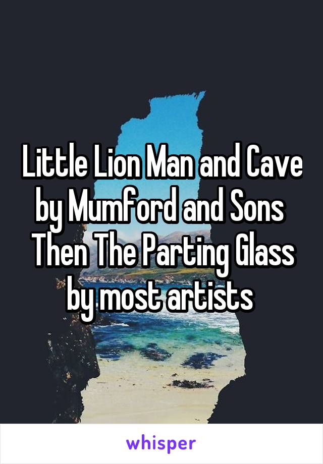 Little Lion Man and Cave by Mumford and Sons 
Then The Parting Glass by most artists 