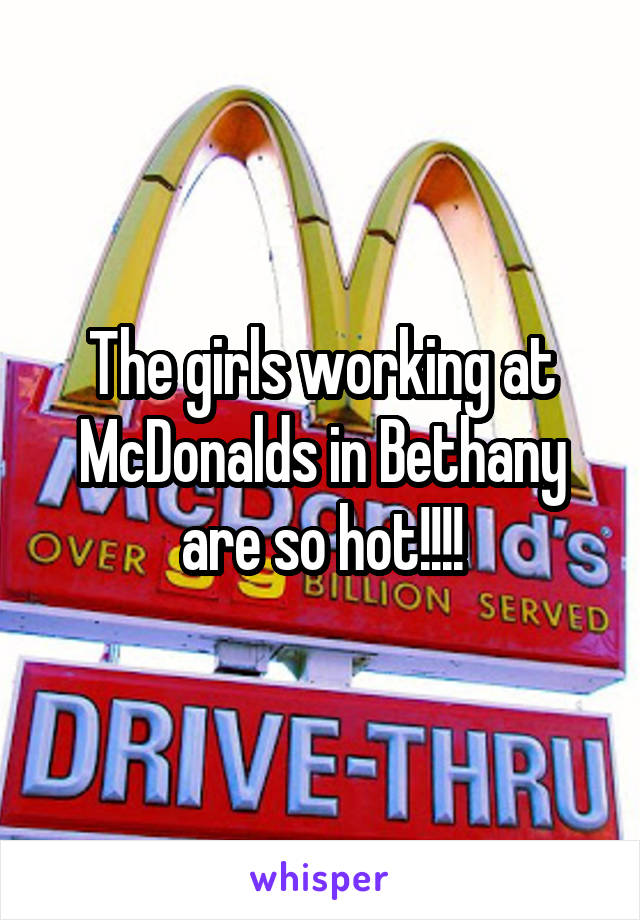 The girls working at McDonalds in Bethany are so hot!!!!