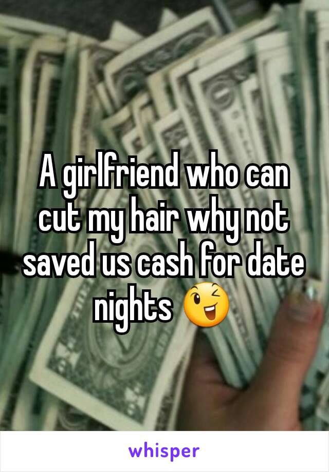 A girlfriend who can cut my hair why not saved us cash for date nights 😉