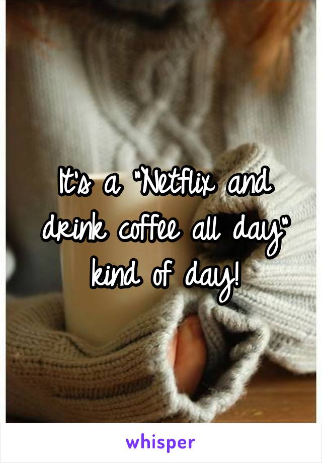 It's a "Netflix and drink coffee all day"
kind of day!