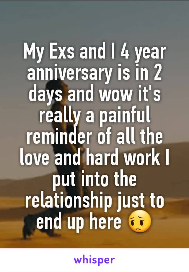 My Exs and I 4 year anniversary is in 2 days and wow it's really a painful reminder of all the love and hard work I put into the relationship just to end up here 😔