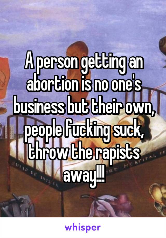 A person getting an abortion is no one's business but their own, people fucking suck, throw the rapists away!!!