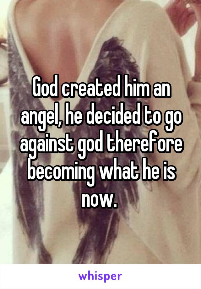 God created him an angel, he decided to go against god therefore becoming what he is now. 