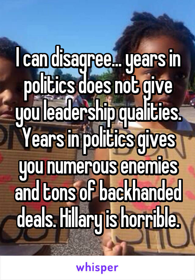 I can disagree... years in politics does not give you leadership qualities. Years in politics gives you numerous enemies and tons of backhanded deals. Hillary is horrible.