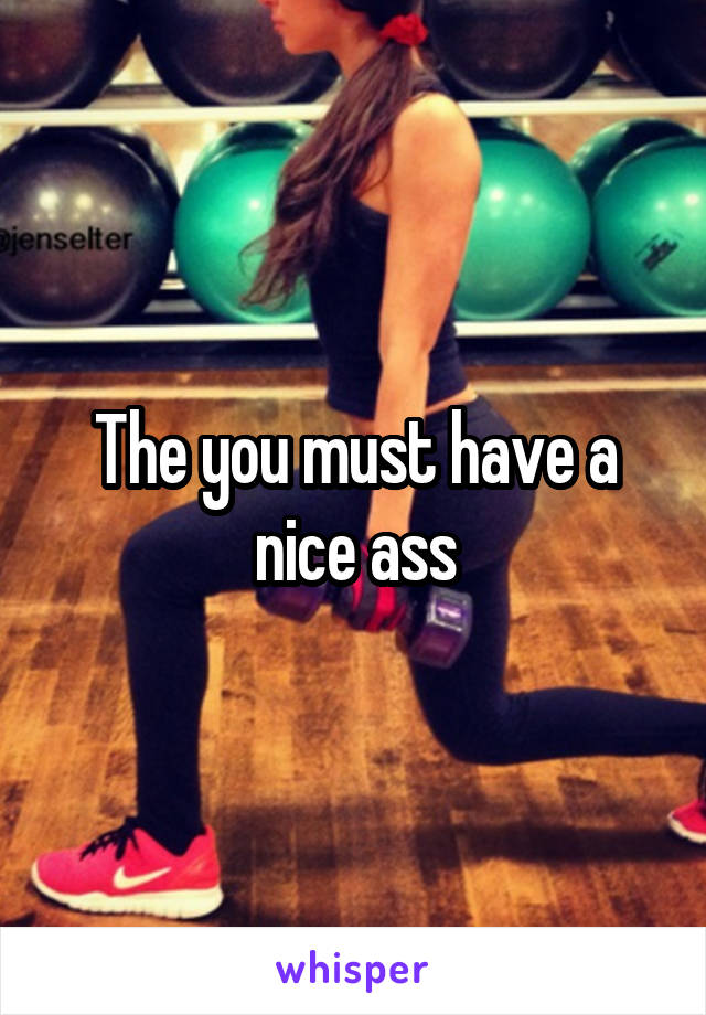 The you must have a nice ass