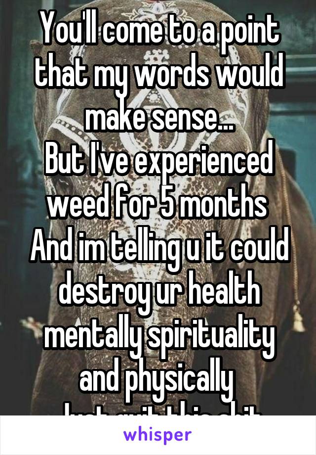 You'll come to a point that my words would make sense...
But I've experienced weed for 5 months 
And im telling u it could destroy ur health mentally spirituality and physically 
Just quit this shit