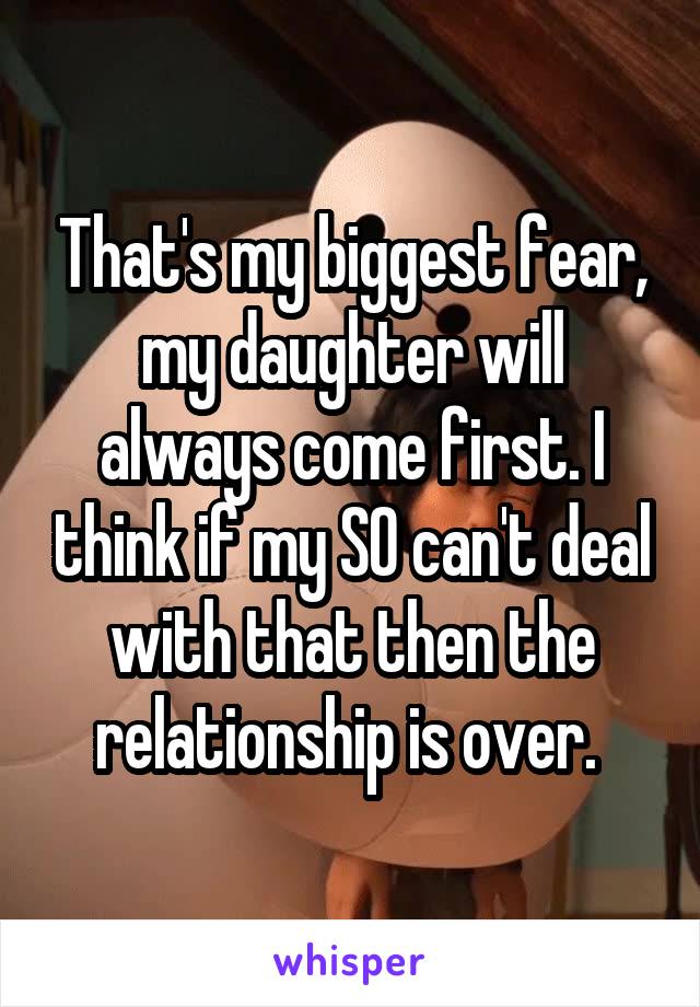 That's my biggest fear, my daughter will always come first. I think if my SO can't deal with that then the relationship is over. 