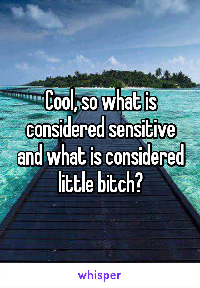 Cool, so what is considered sensitive and what is considered little bitch?