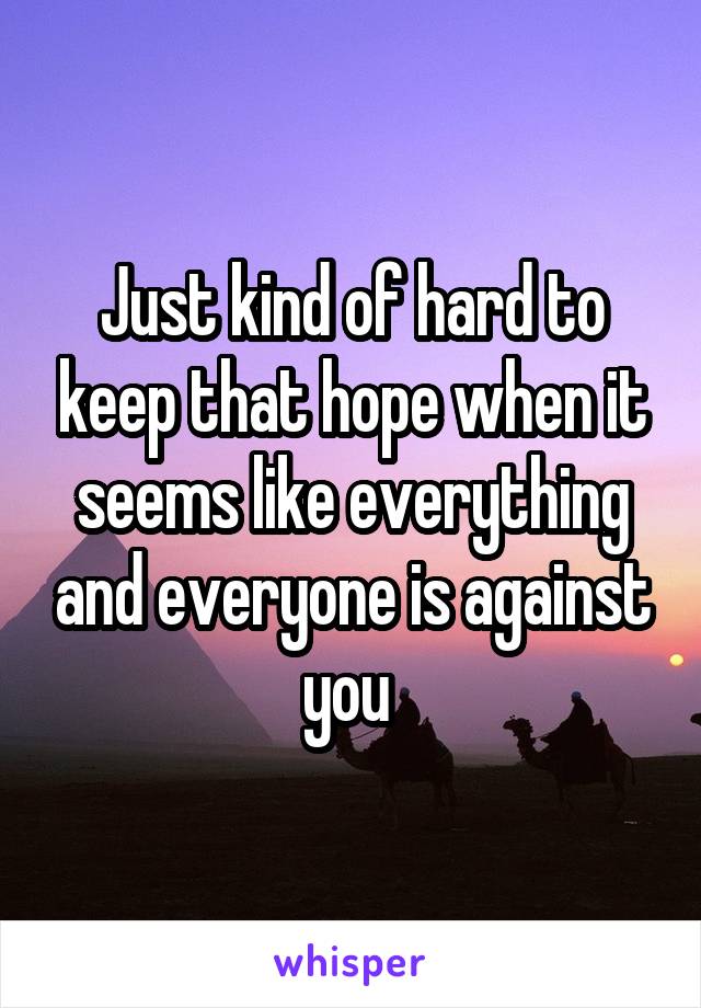 Just kind of hard to keep that hope when it seems like everything and everyone is against you 