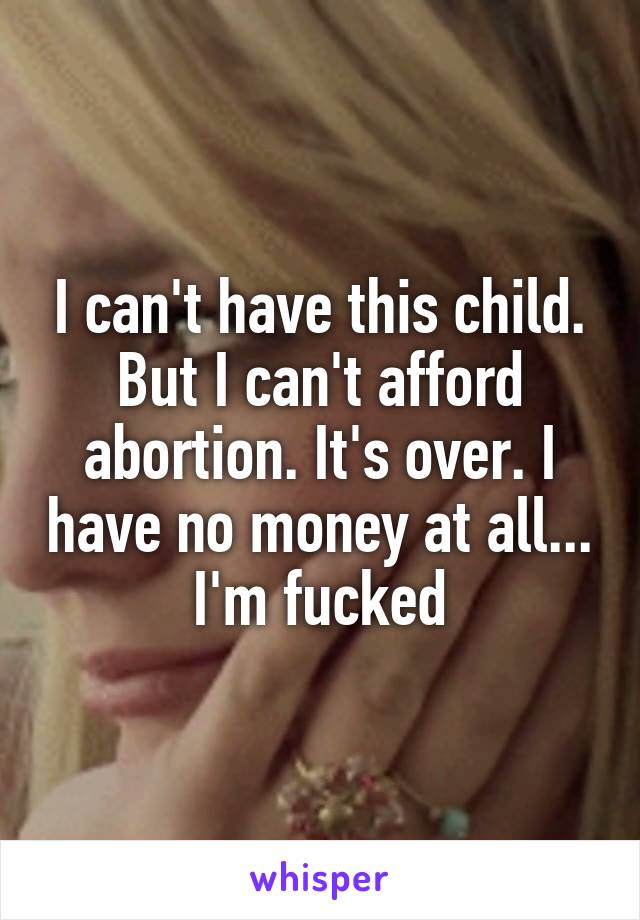 I can't have this child. But I can't afford abortion. It's over. I have no money at all...
I'm fucked