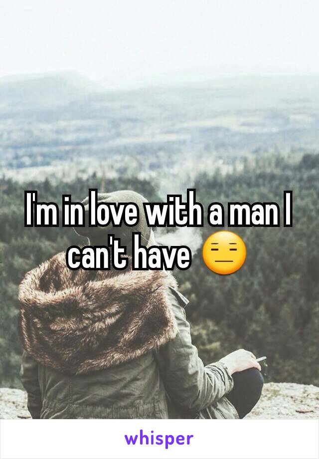 I'm in love with a man I can't have 😑