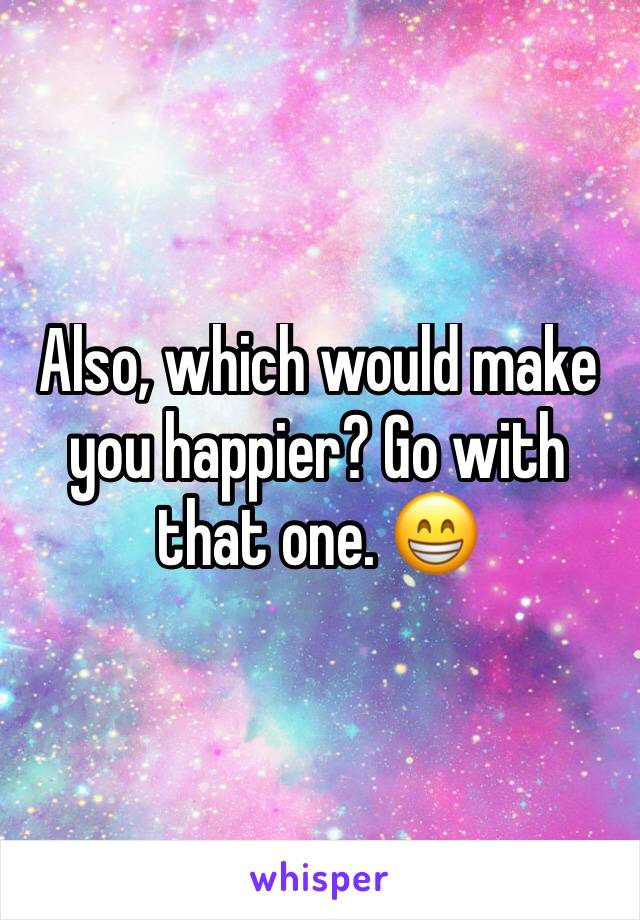 Also, which would make you happier? Go with that one. 😁