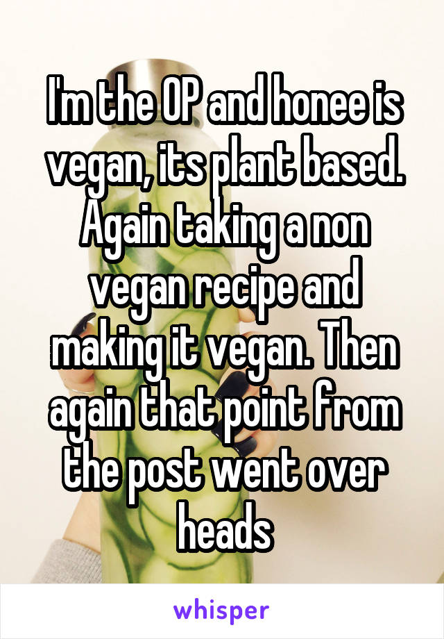 I'm the OP and honee is vegan, its plant based. Again taking a non vegan recipe and making it vegan. Then again that point from the post went over heads