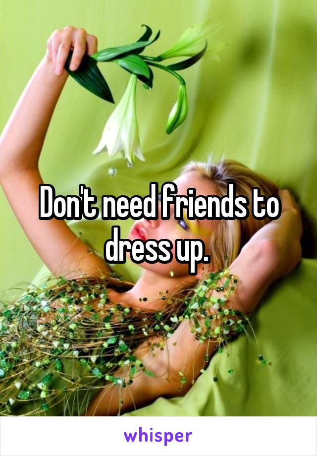 Don't need friends to dress up. 