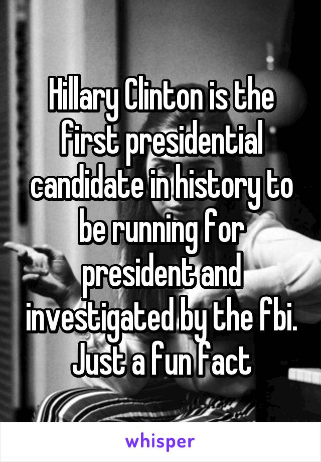 Hillary Clinton is the first presidential candidate in history to be running for president and investigated by the fbi. Just a fun fact