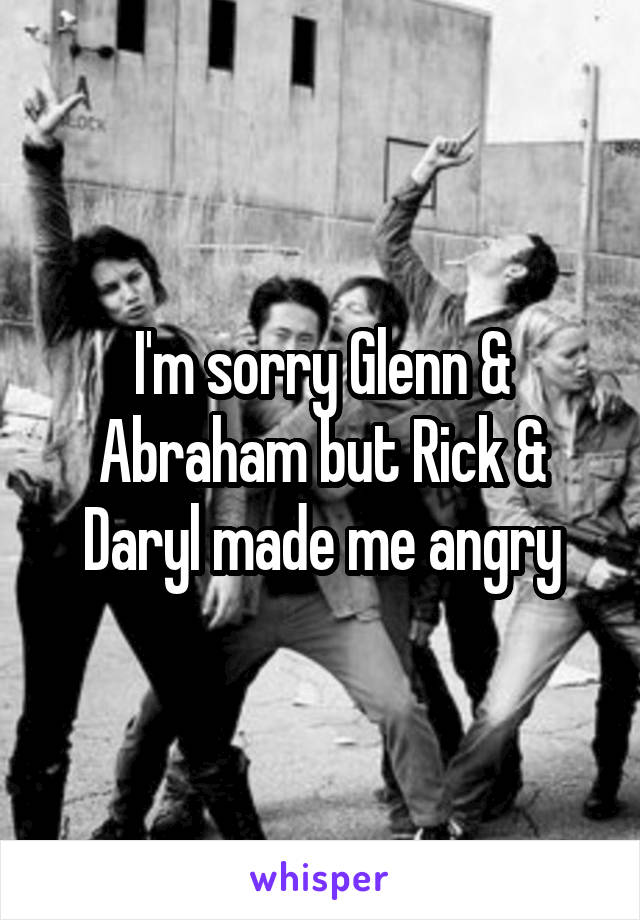 I'm sorry Glenn & Abraham but Rick & Daryl made me angry