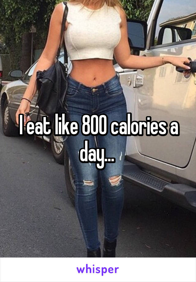 I eat like 800 calories a day... 