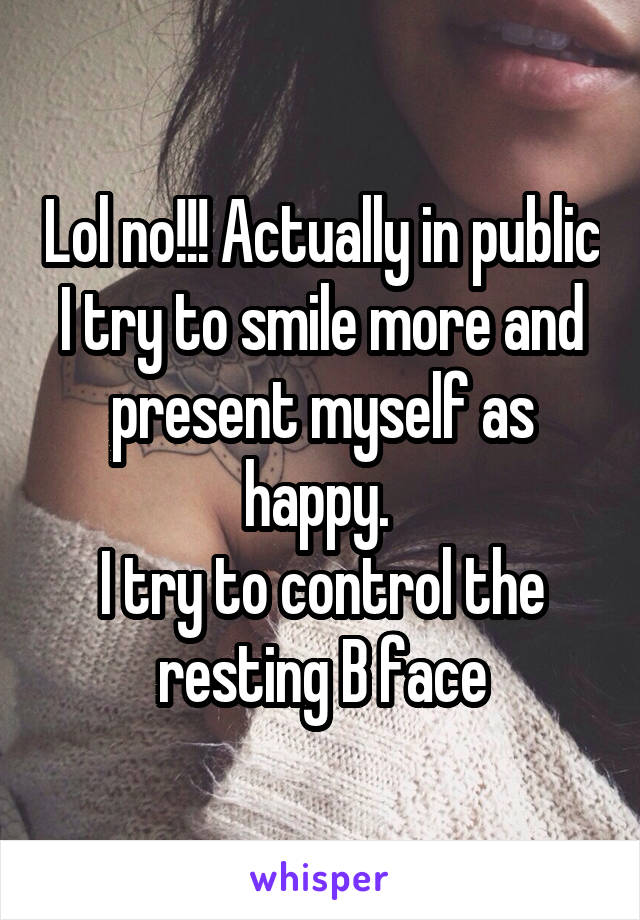 Lol no!!! Actually in public I try to smile more and present myself as happy. 
I try to control the resting B face