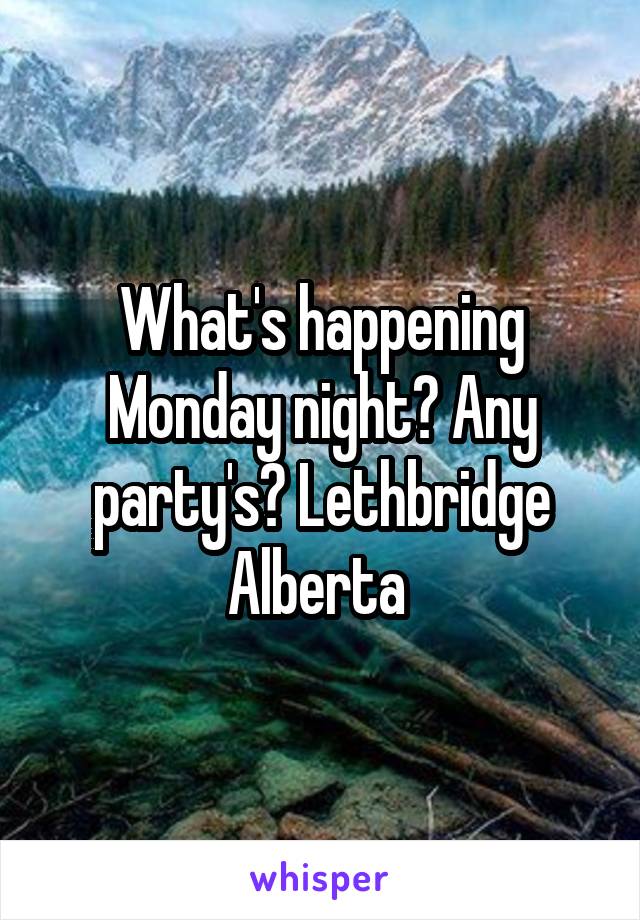 What's happening Monday night? Any party's? Lethbridge Alberta 