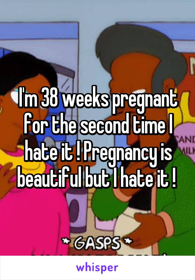 I'm 38 weeks pregnant for the second time I hate it ! Pregnancy is beautiful but I hate it ! 