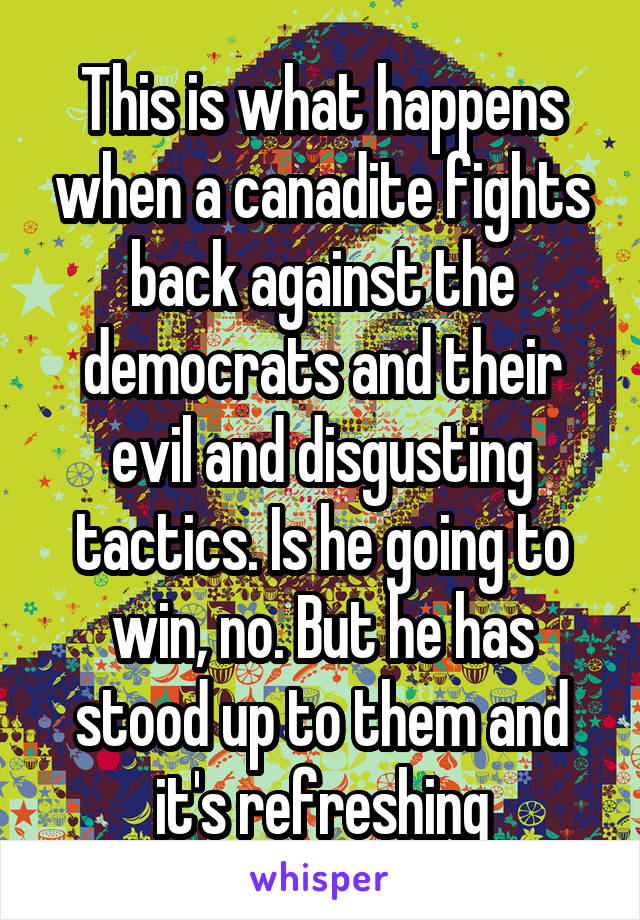 This is what happens when a canadite fights back against the democrats and their evil and disgusting tactics. Is he going to win, no. But he has stood up to them and it's refreshing