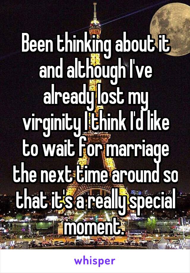 Been thinking about it and although I've already lost my virginity I think I'd like to wait for marriage the next time around so that it's a really special moment. 