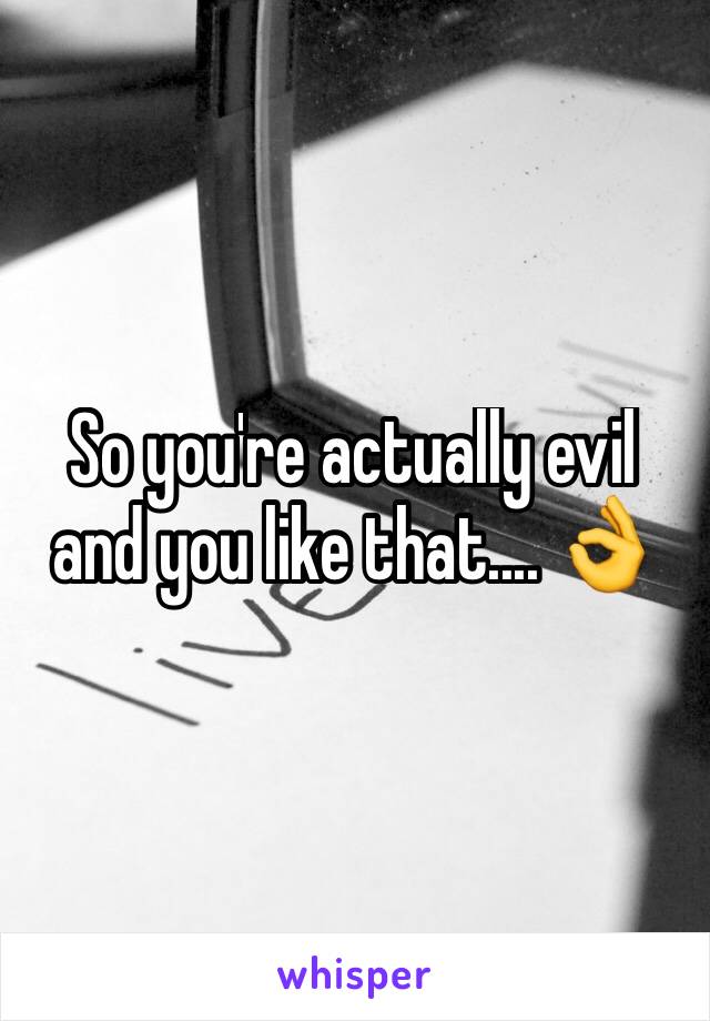 So you're actually evil and you like that.... 👌