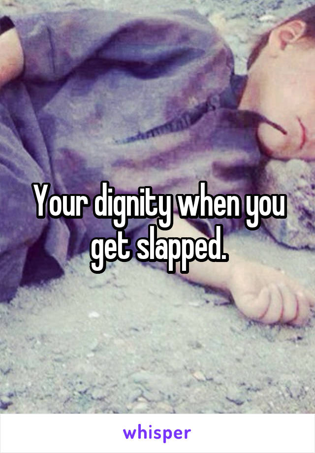Your dignity when you get slapped.