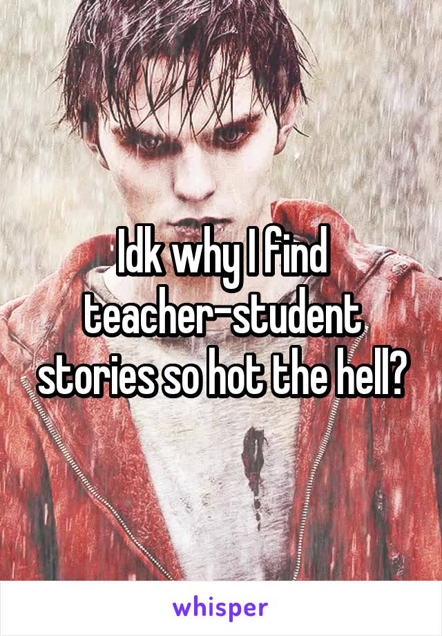Idk why I find teacher-student stories so hot the hell?