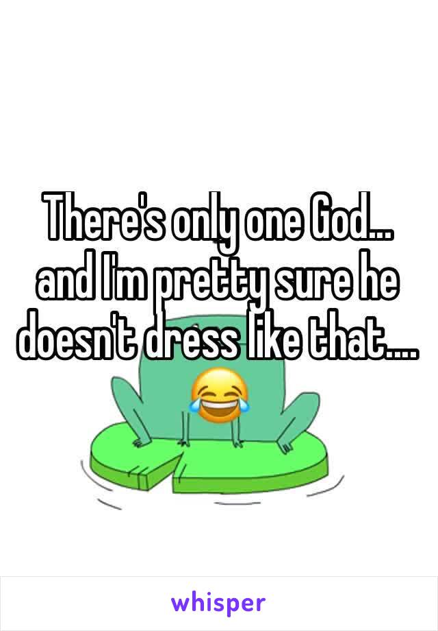 There's only one God... and I'm pretty sure he doesn't dress like that.... 😂