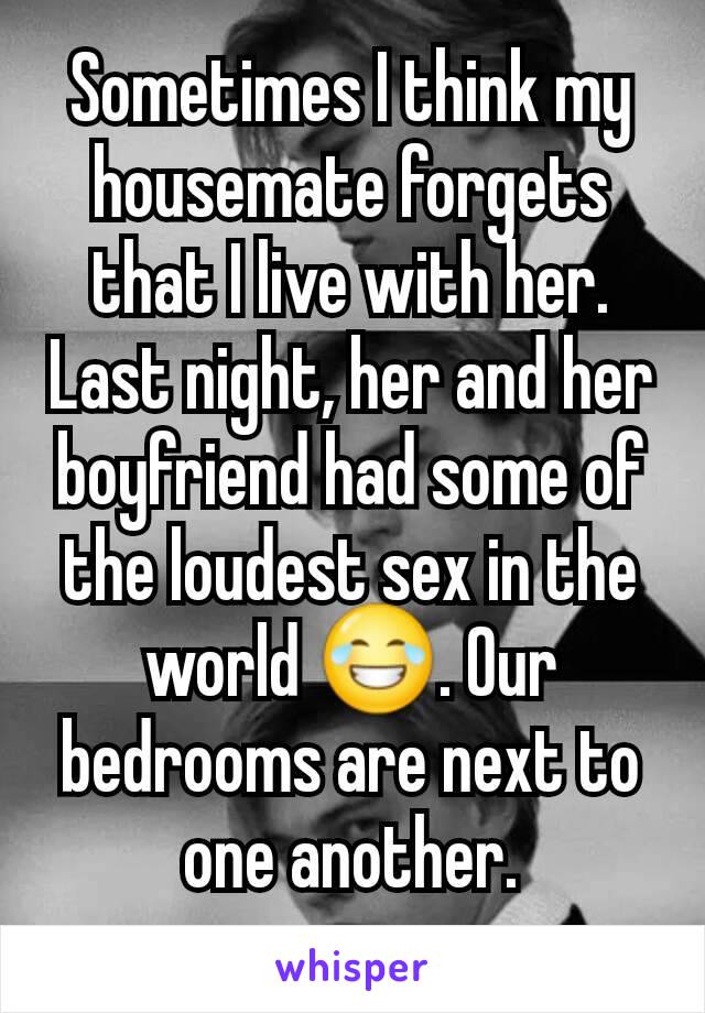 Sometimes I think my housemate forgets that I live with her. Last night, her and her boyfriend had some of the loudest sex in the world 😂. Our bedrooms are next to one another.