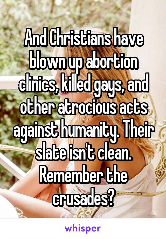 And Christians have blown up abortion clinics, killed gays, and other atrocious acts against humanity. Their slate isn't clean. Remember the crusades?