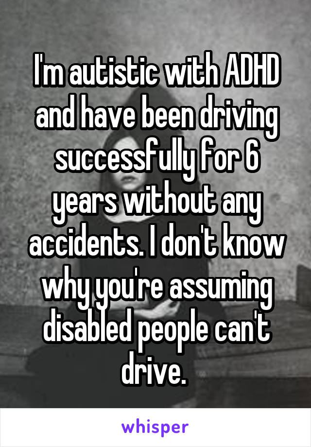 I'm autistic with ADHD and have been driving successfully for 6 years without any accidents. I don't know why you're assuming disabled people can't drive. 