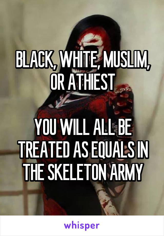 BLACK, WHITE, MUSLIM, OR ATHIEST

YOU WILL ALL BE TREATED AS EQUALS IN THE SKELETON ARMY