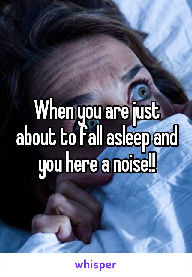 When you are just about to fall asleep and you here a noise!!