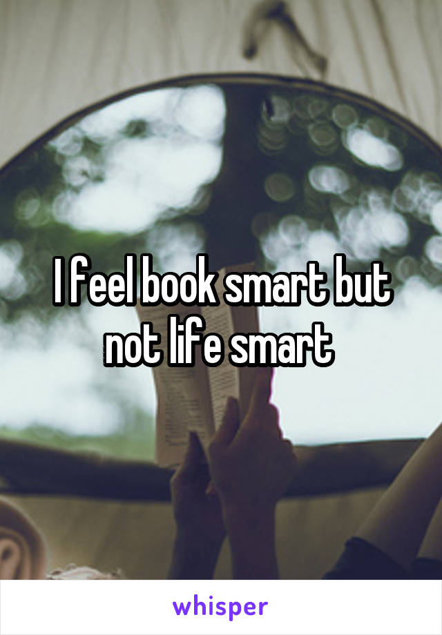I feel book smart but not life smart 