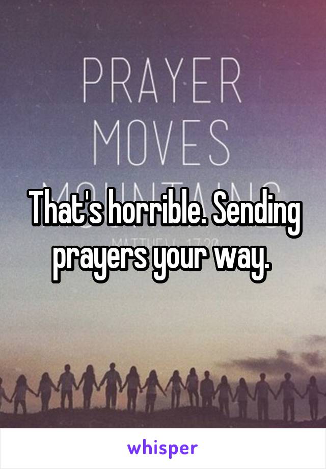 That's horrible. Sending prayers your way. 